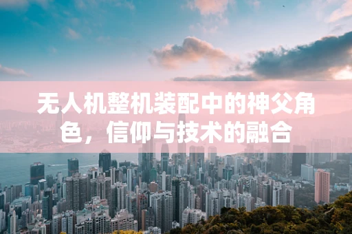 无人机整机装配中的神父角色，信仰与技术的融合