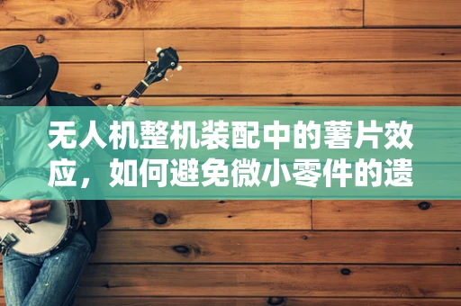 无人机整机装配中的薯片效应，如何避免微小零件的遗漏？