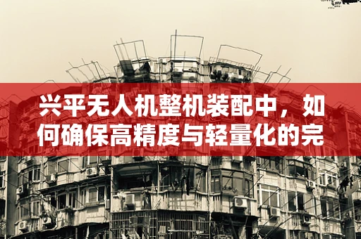 兴平无人机整机装配中，如何确保高精度与轻量化的完美结合？