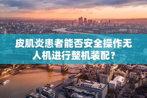 皮肌炎患者能否安全操作无人机进行整机装配？