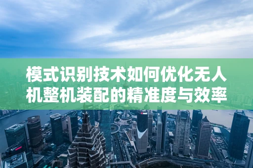 模式识别技术如何优化无人机整机装配的精准度与效率？