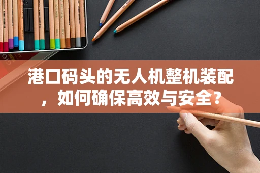 港口码头的无人机整机装配，如何确保高效与安全？