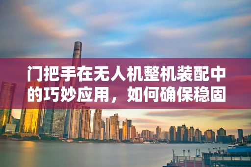 门把手在无人机整机装配中的巧妙应用，如何确保稳固与安全？