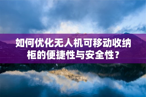 如何优化无人机可移动收纳柜的便捷性与安全性？