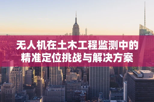 无人机在土木工程监测中的精准定位挑战与解决方案