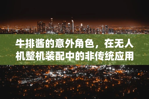 牛排酱的意外角色，在无人机整机装配中的非传统应用？