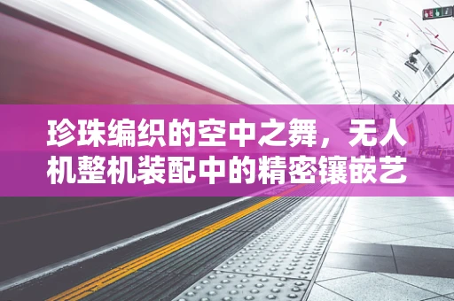 珍珠编织的空中之舞，无人机整机装配中的精密镶嵌艺术