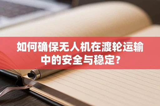 如何确保无人机在渡轮运输中的安全与稳定？