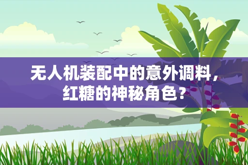 无人机装配中的意外调料，红糖的神秘角色？