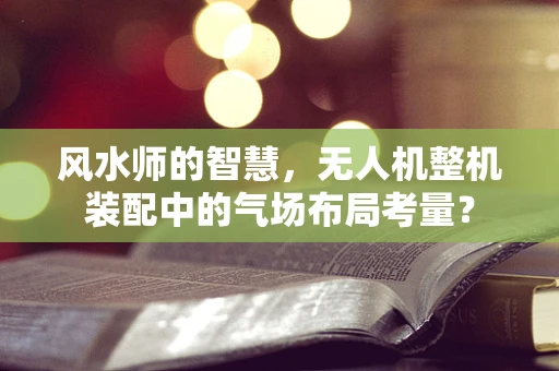 风水师的智慧，无人机整机装配中的气场布局考量？