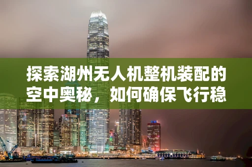 探索湖州无人机整机装配的空中奥秘，如何确保飞行稳定性与效率的完美融合？
