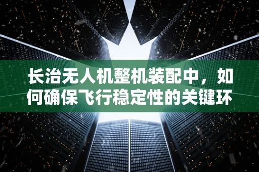 长治无人机整机装配中，如何确保飞行稳定性的关键环节？