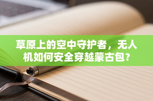 草原上的空中守护者，无人机如何安全穿越蒙古包？