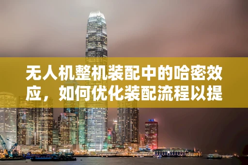 无人机整机装配中的哈密效应，如何优化装配流程以提升效率？