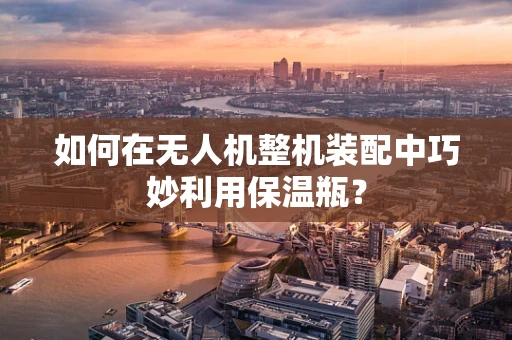 如何在无人机整机装配中巧妙利用保温瓶？