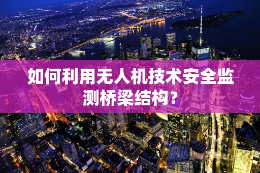 如何利用无人机技术安全监测桥梁结构？