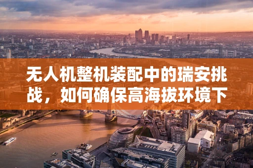 无人机整机装配中的瑞安挑战，如何确保高海拔环境下的稳定飞行？