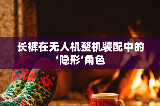 长裤在无人机整机装配中的‘隐形’角色