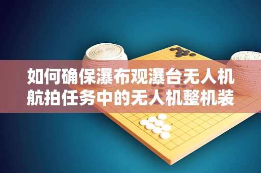 如何确保瀑布观瀑台无人机航拍任务中的无人机整机装配稳定性？