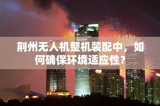 荆州无人机整机装配中，如何确保环境适应性？