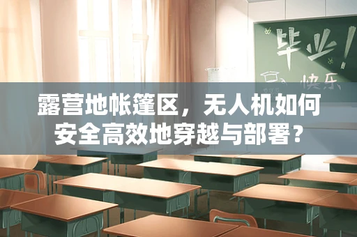 露营地帐篷区，无人机如何安全高效地穿越与部署？