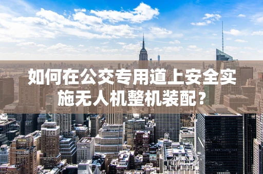 如何在公交专用道上安全实施无人机整机装配？
