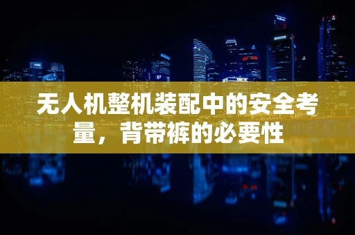 无人机整机装配中的安全考量，背带裤的必要性