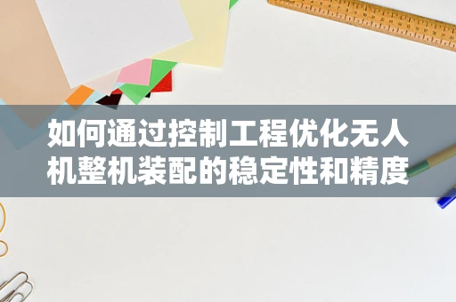 如何通过控制工程优化无人机整机装配的稳定性和精度？