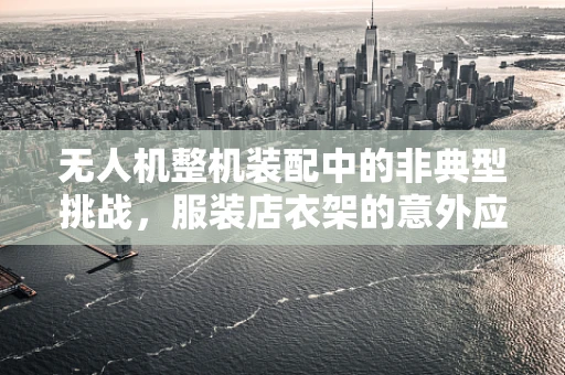 无人机整机装配中的非典型挑战，服装店衣架的意外应用？