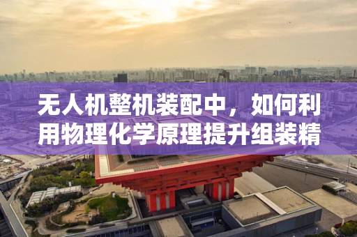 无人机整机装配中，如何利用物理化学原理提升组装精度与稳定性？