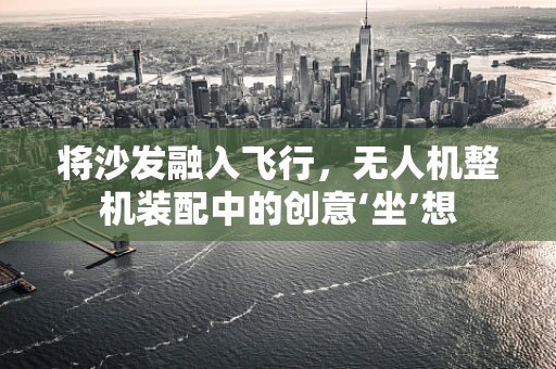 将沙发融入飞行，无人机整机装配中的创意‘坐’想