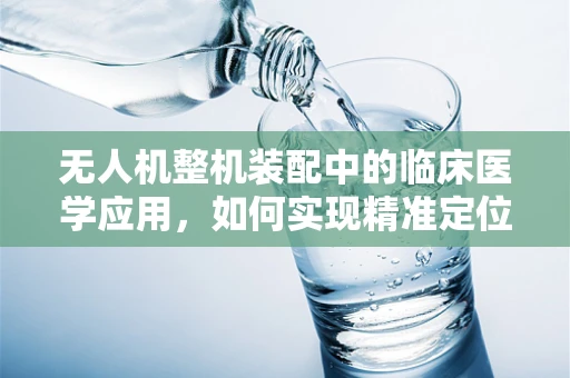 无人机整机装配中的临床医学应用，如何实现精准定位与安全监测？