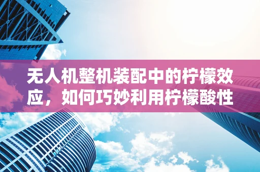 无人机整机装配中的柠檬效应，如何巧妙利用柠檬酸性进行防腐处理？