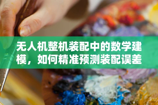 无人机整机装配中的数学建模，如何精准预测装配误差？