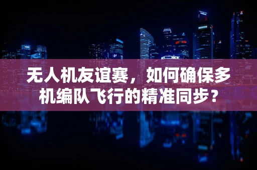 无人机友谊赛，如何确保多机编队飞行的精准同步？