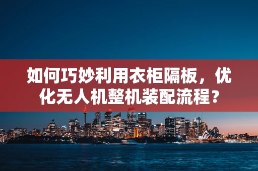 如何巧妙利用衣柜隔板，优化无人机整机装配流程？
