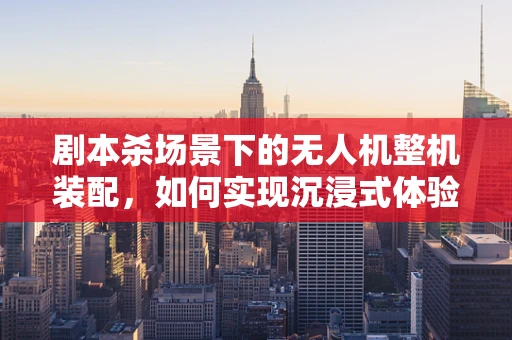 剧本杀场景下的无人机整机装配，如何实现沉浸式体验？