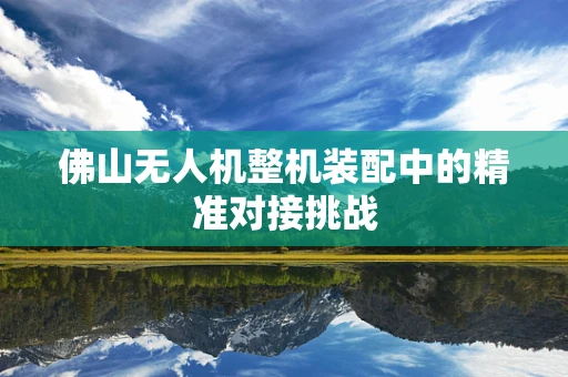 佛山无人机整机装配中的精准对接挑战