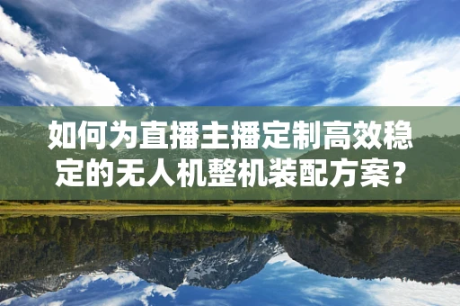 如何为直播主播定制高效稳定的无人机整机装配方案？
