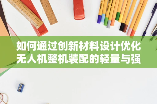 如何通过创新材料设计优化无人机整机装配的轻量与强度？