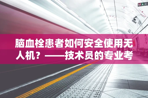 脑血栓患者如何安全使用无人机？——技术员的专业考量