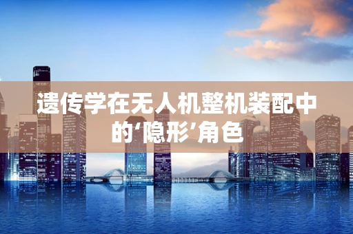 遗传学在无人机整机装配中的‘隐形’角色