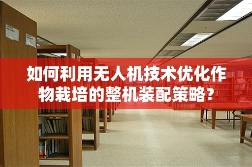 如何利用无人机技术优化作物栽培的整机装配策略？