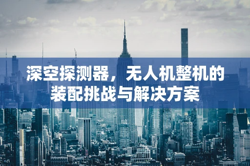深空探测器，无人机整机的装配挑战与解决方案