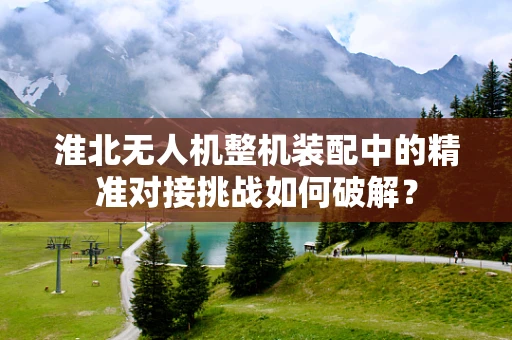 淮北无人机整机装配中的精准对接挑战如何破解？