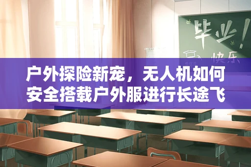 户外探险新宠，无人机如何安全搭载户外服进行长途飞行？