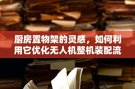 厨房置物架的灵感，如何利用它优化无人机整机装配流程？