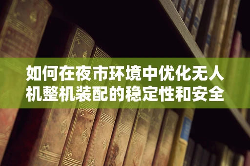 如何在夜市环境中优化无人机整机装配的稳定性和安全性？