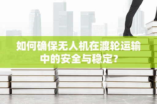 如何确保无人机在渡轮运输中的安全与稳定？