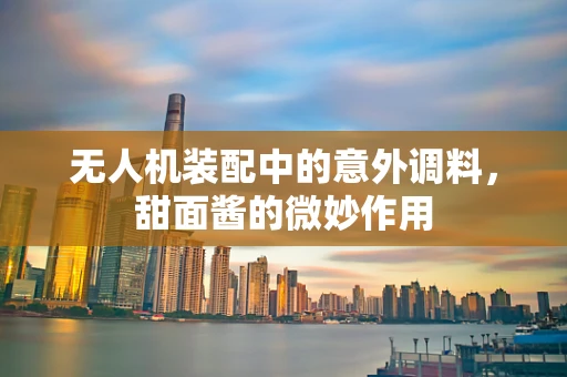 无人机装配中的意外调料，甜面酱的微妙作用